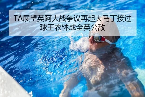 TA展望英阿大战争议再起大马丁接过球王衣钵成全英公敌
