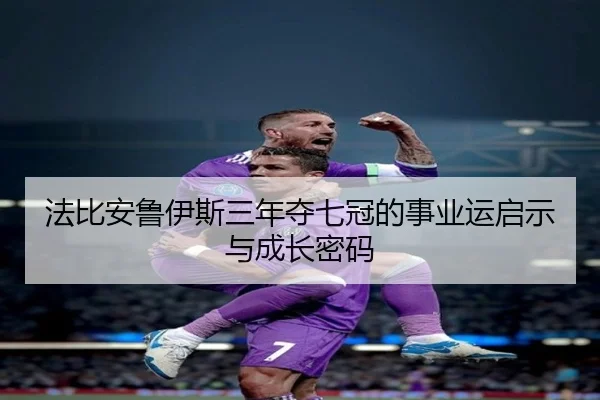 法比安鲁伊斯三年夺七冠的事业运启示与成长密码